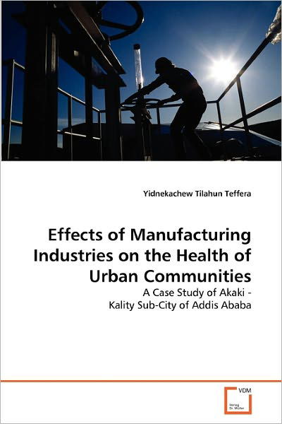 Cover for Yidnekachew Tilahun Teffera · Effects of Manufacturing Industries on the Health of Urban Communities: a Case Study of Akaki - Kality Sub-city of Addis Ababa (Pocketbok) (2010)