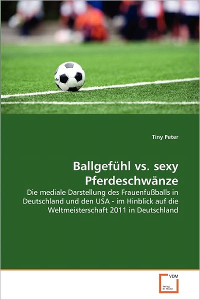 Cover for Tiny Peter · Ballgefühl vs. Sexy Pferdeschwänze: Die Mediale Darstellung Des Frauenfußballs in Deutschland Und den USA - Im Hinblick Auf Die Weltmeisterschaft 2011 in Deutschland (Paperback Book) [German edition] (2011)