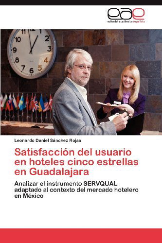 Cover for Leonardo Daniel Sánchez Rojas · Satisfacción Del Usuario en Hoteles Cinco Estrellas en Guadalajara: Analizar El Instrumento Servqual Adaptado Al Contexto Del Mercado Hotelero en México (Paperback Book) [Spanish edition] (2012)