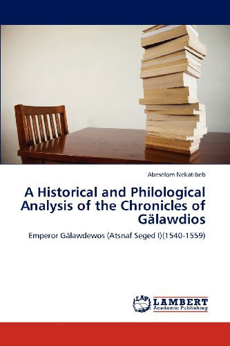 Cover for Abeselom Nekatibeb · A Historical and Philological Analysis of the Chronicles of Gälawdios: Emperor Gälawdewos (Atsnaf Seged I) (1540-1559) (Paperback Book) (2012)