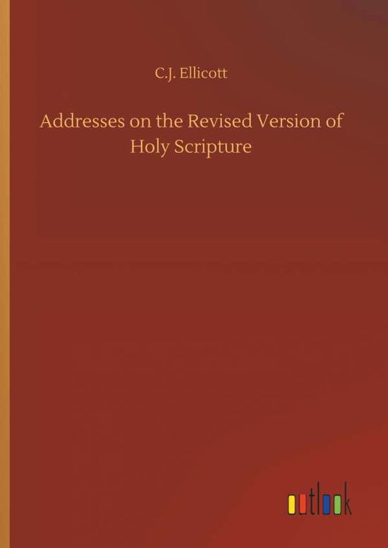 Cover for C J Ellicott · Addresses on the Revised Version of Holy Scripture (Hardcover Book) (2018)