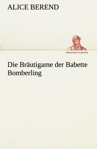 Die Bräutigame Der Babette Bomberling (Tredition Classics) (German Edition) - Alice Berend - Books - tredition - 9783842467873 - March 7, 2013