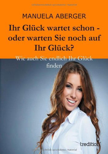 Cover for Manuela Aberger · Ihr Glück Wartet Schon - Oder Warten Sie Noch Auf Ihr Glück?: Wie Auch Sie Endlich Ihr Glück Finden (Paperback Book) [German edition] (2013)