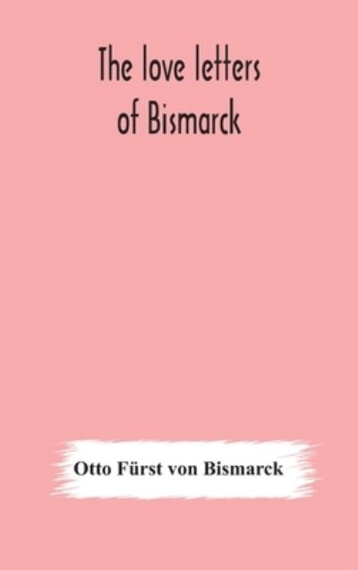 The love letters of Bismarck; being letters to his fiancee and wife, 1846-1889; authorized by Prince Herbert von Bismarck and translated from the German under the supervision of Charlton T. Lewis - Otto Fürst von Bismarck - Books - Alpha Edition - 9789354177873 - October 10, 2020