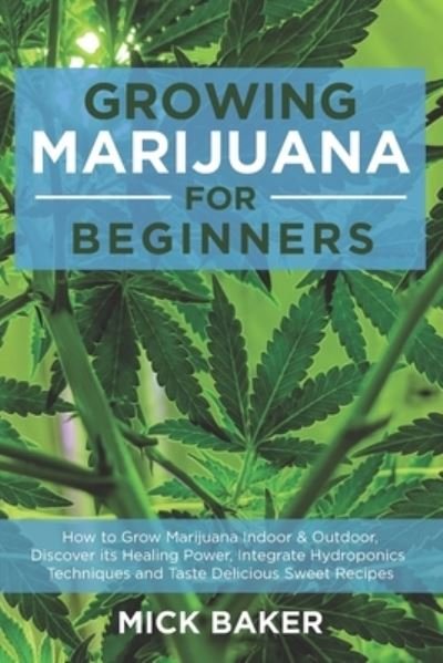 Cover for Mick Baker · Growing Marijuana for Beginners: How to Grow Marijuana's Indoor and Outdoor, Discovering its Healing power, Integrate Hydroponics Techniques and Taste Delicious Sweet Recipes (Paperback Book) (2020)