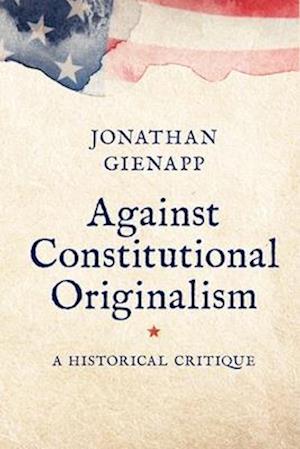 Cover for Jonathan Gienapp · Against Constitutional Originalism: A Historical Critique - Yale Law Library Series in Legal History and Reference (Paperback Book) (2025)