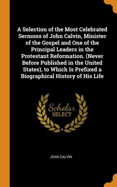 Cover for Jean Calvin · A Selection of the Most Celebrated Sermons of John Calvin, Minister of the Gospel and One of the Principal Leaders in the Protestant Reformation. (Never Before Published in the United States), to Which Is Prefixed a Biographical History of His Life (Hardcover Book) (2018)