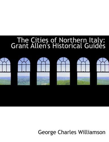 Cover for George Charles Williamson · The Cities of Northern Italy: Grant Allen's Historical Guides (Paperback Book) [Large Print, Lrg edition] (2008)