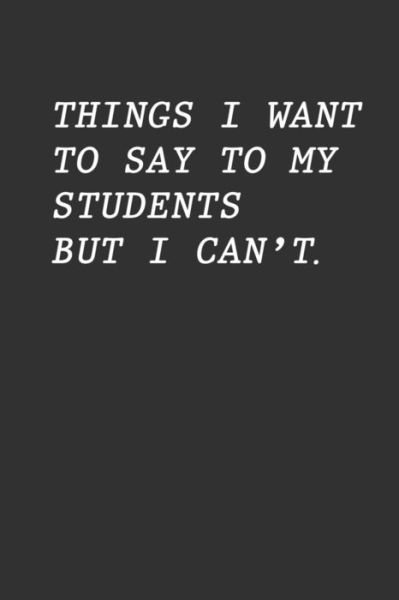 Things I Want To Say To My Students But I Can't - Teacher Appreciation - Books - Independently published - 9781096663874 - May 2, 2019