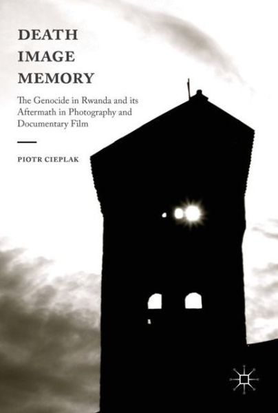 Cover for Piotr Cieplak · Death, Image, Memory: The Genocide in Rwanda and its Aftermath in Photography and Documentary Film (Hardcover Book) [1st ed. 2017 edition] (2017)