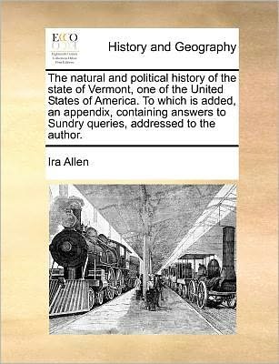 Cover for Ira Allen · The Natural and Political History of the State of Vermont, One of the United States of America. to Which is Added, an Appendix, Containing Answers to Sundry Queries, Addressed to the Author. (Pocketbok) (2010)