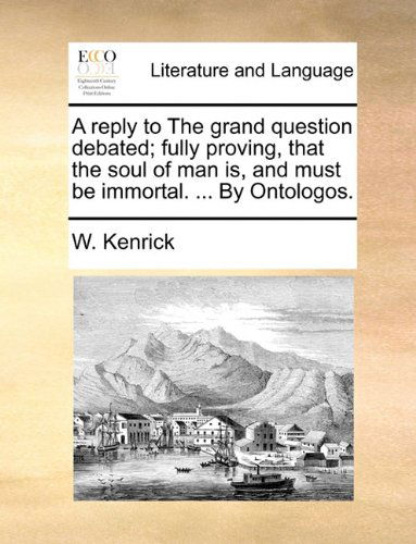 Cover for W. Kenrick · A Reply to the Grand Question Debated; Fully Proving, That the Soul of Man Is, and Must Be Immortal. ... by Ontologos. (Taschenbuch) (2010)
