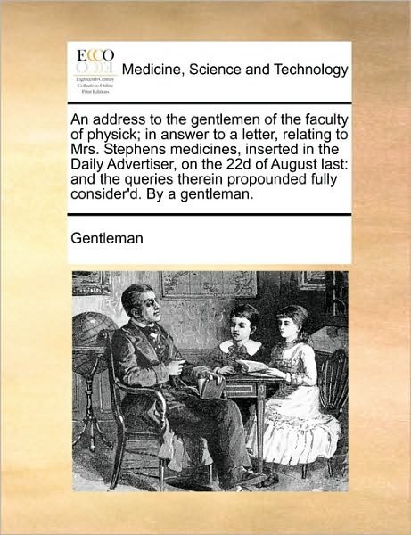 An Address to the Gentlemen of the Faculty of Physick; in Answer to a Letter, Relating to Mrs. Stephens Medicines, Inserted in the Daily Advertiser, on T - Gentleman - Livres - Gale Ecco, Print Editions - 9781170660874 - 28 mai 2010