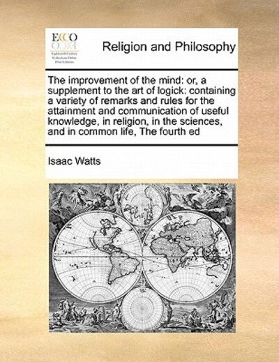 The Improvement of the Mind: Or, a Supplement to the Art of Logick: Containing a Variety of Remarks and Rules for the Attainment and Communication - Isaac Watts - Böcker - Gale Ecco, Print Editions - 9781171407874 - 6 augusti 2010