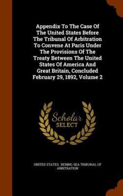 Cover for United States · Appendix to the Case of the United States Before the Tribunal of Arbitration to Convene at Paris Under the Provisions of the Treaty Between the United States of America and Great Britain, Concluded February 29, 1892, Volume 2 (Hardcover Book) (2015)