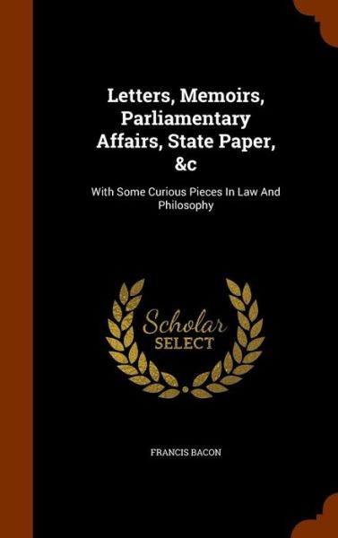 Cover for Sir Francis Bacon · Letters, Memoirs, Parliamentary Affairs, State Paper, &amp;C (Hardcover Book) (2015)