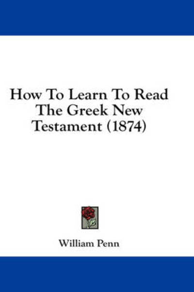 How to Learn to Read the Greek New Testament (1874) - William Penn - Books - Kessinger Publishing - 9781436900874 - August 18, 2008