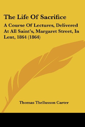 Cover for Thomas Thellusson Carter · The Life of Sacrifice: a Course of Lectures, Delivered at All Saint's, Margaret Street, in Lent, 1864 (1864) (Paperback Book) (2008)