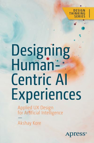 Cover for Akshay Kore · Designing Human-Centric AI Experiences: Applied UX Design for Artificial Intelligence - Design Thinking (Paperback Book) [1st edition] (2022)