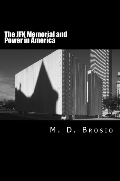 Cover for M D Brosio · The Jfk Memorial and Power in America: Renowned Architect Philip Johnson's Enigmatic Memorial to Jfk, in Dallas, Texas, Steeped in Controversy, Brings Us (Taschenbuch) (2014)