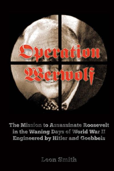 Operation 'werwolf': the Mission to Assassinate Roosevelt in the Waning Days of World War II Engineered by Hitler and Goebbels - Leon Smith - Livres - Createspace - 9781500982874 - 1 septembre 2014