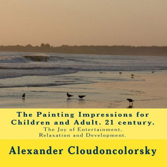 Mr Alexander B Cloudoncolorsky · The Painting Impressions for Children and Adult. 21 Century.: the Joy of Entertainment, Relaxation and Development. (Paperback Book) (2015)