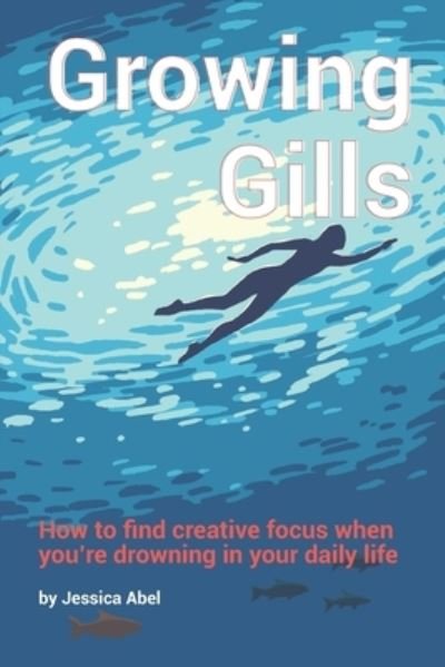 Growing Gills: How to Find Creative Focus When You're Drowning in Your Daily Life - Jessica Abel - Livres - Independently Published - 9781521277874 - 16 mai 2017