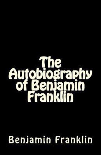 The Autobiography of Benjamin Franklin - Benjamin Franklin - Bøker - Createspace Independent Publishing Platf - 9781537063874 - 21. august 2016