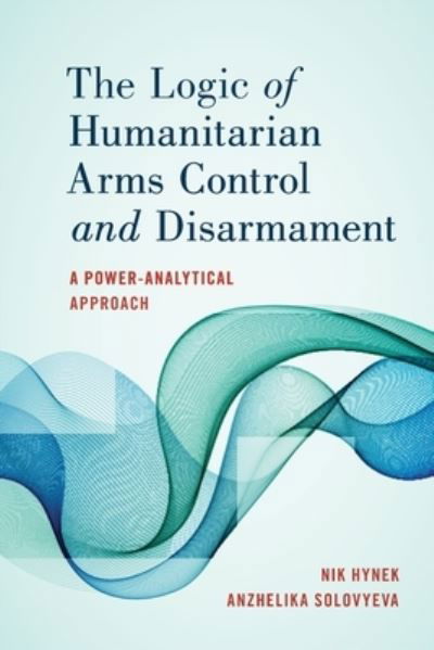 Cover for Nik Hynek · The Logic of Humanitarian Arms Control and Disarmament: A Power-Analytical Approach (Paperback Book) (2022)