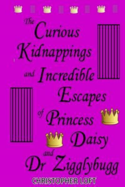 Cover for Christopher Loft · The Curious Kidnappings and Incredible Escapes of Princess Daisy and Dr Zigglybugg (Taschenbuch) (2016)