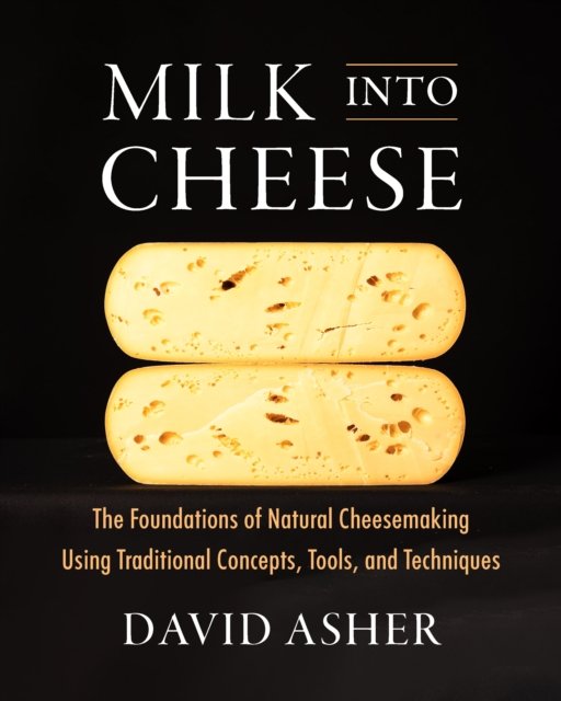 Cover for David Asher · Milk Into Cheese: The Foundations of Natural Cheesemaking Using Traditional Concepts, Tools, and Techniques (Inbunden Bok) (2024)
