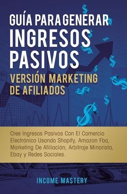 Guia Para Generar Ingresos Pasivos Version Marketing de Afiliados: Cree Ingresos Pasivos Con El Comercio Electronico Usando Shopify, Amazon FBA, Marketing De Afiliacion, Arbitraje Minorista, Ebay Y Redes Sociales - Income Mastery - Książki - Kazravan Enterprises LLC - 9781647771874 - 30 grudnia 2019