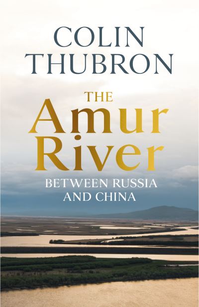 Cover for Colin Thubron · The Amur River: Between Russia and China (Hardcover Book) (2021)