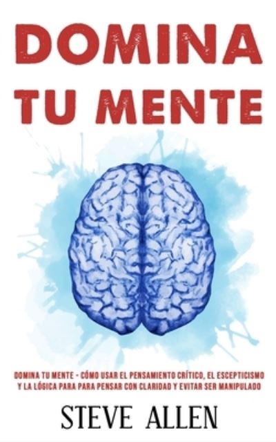 Domina tu mente - Como usar el pensamiento critico, el escepticismo y la logica para para pensar con claridad y evitar ser manipulado - Steve Allen - Bøger - Createspace Independent Publishing Platf - 9781973887874 - 23. juli 2017