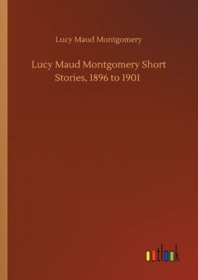 Cover for Lucy Maud Montgomery · Lucy Maud Montgomery Short Stories, 1896 to 1901 (Paperback Bog) (2020)
