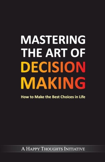 Cover for A Happy Thoughts Initiative · Mastering The Art Of Decision Making - How To Make The Best Choices In Life (Pocketbok) (2018)