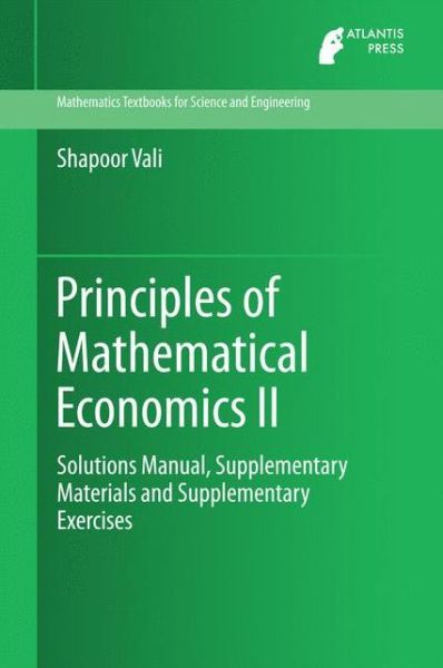 Principles of Mathematical Economics II: Solutions Manual, Supplementary Materials and Supplementary Exercises - Mathematics Textbooks for Science and Engineering - Shapoor Vali - Books - Atlantis Press (Zeger Karssen) - 9789462390874 - March 24, 2015