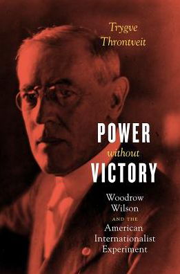 Cover for Trygve Throntveit · Power Without Victory: Woodrow Wilson and the American Internationalist Experiment (Hardcover bog) (2017)