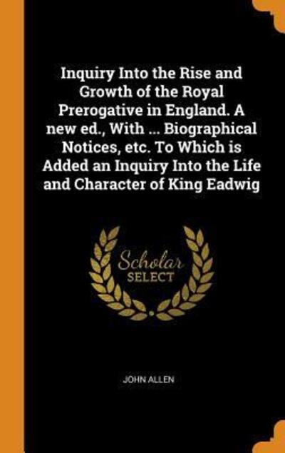 Inquiry Into the Rise and Growth of the Royal Prerogative in England. a New Ed., with ... Biographical Notices, Etc. to Which Is Added an Inquiry Into the Life and Character of King Eadwig - John Allen - Books - Franklin Classics Trade Press - 9780344962875 - November 8, 2018