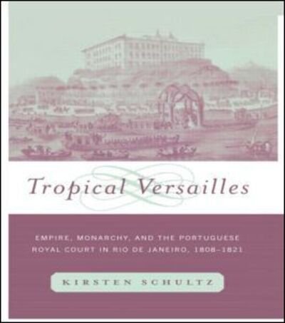 Cover for Kirsten Schultz · Tropical Versailles: Empire, Monarchy, and the Portuguese Royal Court in Rio de Janeiro, 1808-1821 - New World in the Atlantic World (Hardcover Book) (2001)