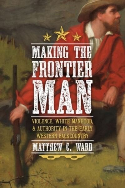 Cover for Matthew C. Ward · Making the Frontier Man: Violence, White Manhood, and Authority in the Early Western Backcountry (Innbunden bok) (2023)