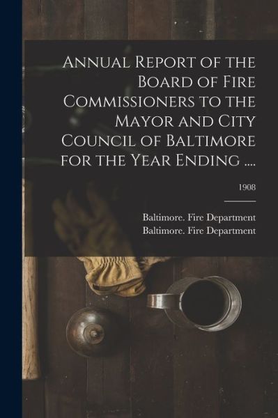 Cover for Baltimore (MD ) Fire Department · Annual Report of the Board of Fire Commissioners to the Mayor and City Council of Baltimore for the Year Ending ....; 1908 (Paperback Book) (2021)