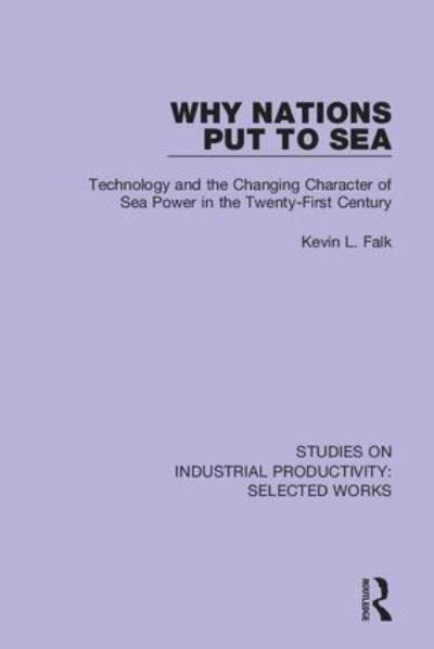 Cover for Kevin L. Falk · Why Nations Put to Sea: Technology and the Changing Character of Sea Power in the Twenty-First Century - Studies on Industrial Productivity: Selected Works (Hardcover Book) (2018)