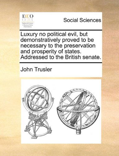 Luxury No Political Evil, but Demonstratively Proved to Be Necessary to the Preservation and Prosperity of States. Addressed to the British Senate. - John Trusler - Books - Gale ECCO, Print Editions - 9781140905875 - May 28, 2010