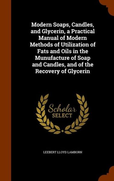 Cover for Leebert Lloyd Lamborn · Modern Soaps, Candles, and Glycerin, a Practical Manual of Modern Methods of Utilization of Fats and Oils in the Munufacture of Soap and Candles, and of the Recovery of Glycerin (Hardcover Book) (2015)