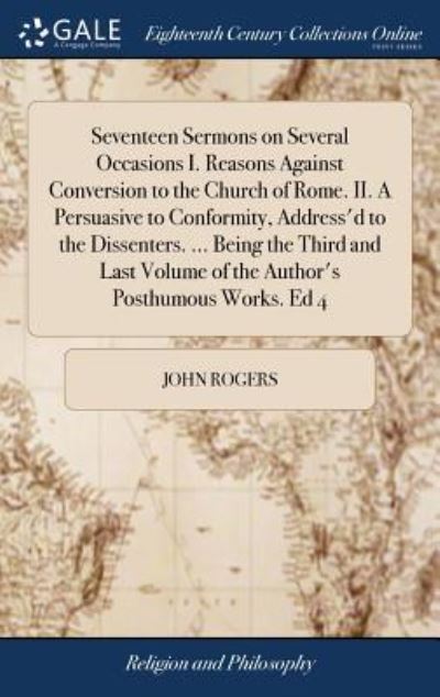 Cover for John Rogers · Seventeen Sermons on Several Occasions I. Reasons Against Conversion to the Church of Rome. II. A Persuasive to Conformity, Address'd to the ... Volume of the Author's Posthumous Works. Ed 4 (Hardcover Book) (2018)