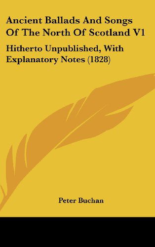 Ancient Ballads and Songs of the North of Scotland V1: Hitherto Unpublished, with Explanatory Notes (1828) - Peter Buchan - Books - Kessinger Publishing, LLC - 9781436651875 - June 2, 2008