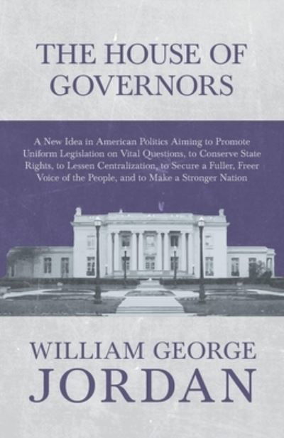 Cover for William George Jordan · The House of Governors - A New Idea in American Politics Aiming to Promote Uniform Legislation on Vital Questions, to Conserve State Rights, to Lessen Centralization, to Secure a Fuller, Freer Voice of the People, and to Make a Stronger Nation (Paperback Book) (2017)