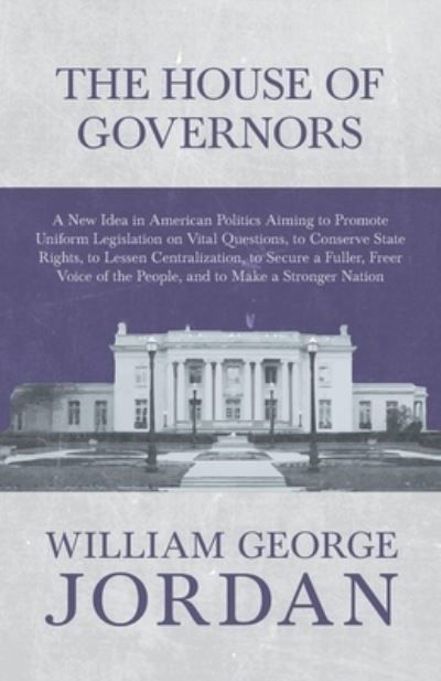 Cover for William George Jordan · The House of Governors - A New Idea in American Politics Aiming to Promote Uniform Legislation on Vital Questions, to Conserve State Rights, to Lessen Centralization, to Secure a Fuller, Freer Voice of the People, and to Make a Stronger Nation (Pocketbok) (2017)