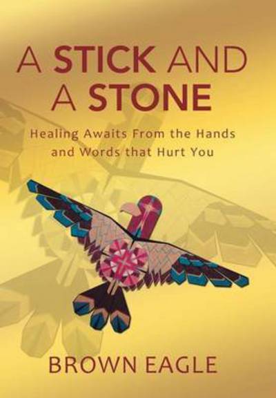 Cover for Brown Eagle · A Stick and a Stone: Healing Awaits from the Hands and Words That Hurt You (Gebundenes Buch) (2015)